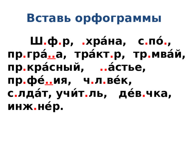 Вставь орфограммы  Ш . ф . р, . хра́на, с . по́ . , пр . гра́ .. а, тра́кт . р, тр . мва́й, пр . кра́сный, .. а́стье, пр . фе́ .. ия, ч . л . ве́к, с . лда́т, учи́т . ль, де́в . чка, инж . не́р. 