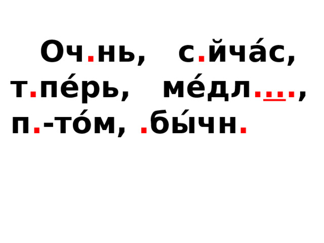   Оч . нь, с . йча́с, т . пе́рь, ме́дл . .. . ,  п . -то́м, . бы́чн .  