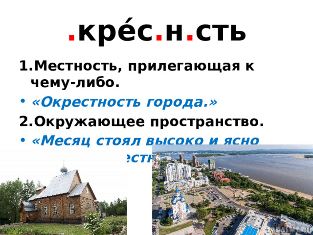 . кре́с . н . сть 1.Местность, прилегающая к чему-либо. «Окрестность города.» 2.Окружающее пространство. «Месяц стоял высоко и ясно озарял окрестность.» 