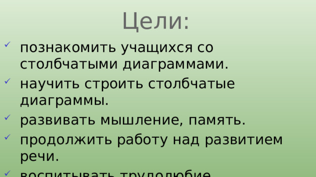 Цели: познакомить учащихся со столбчатыми диаграммами. научить строить столбчатые диаграммы. развивать мышление, память. продолжить работу над развитием речи. воспитывать трудолюбие, аккуратность, товарищескую поддержку. 