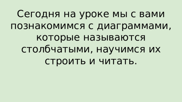 Сегодня на уроке мы с вами познакомимся с диаграммами, которые называются столбчатыми, научимся их строить и читать. 