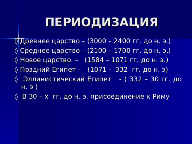 ПЕРИОДИЗАЦИЯ ◊ Древнее царство – (3000 – 2400 гг. до н. э.) ◊ Среднее царство – (2100 – 1700 гг. до н. э.) ◊ Новое царство – (1584 – 1071 гг. до н. э.) ◊ Поздний Египет – (1071 - 332 гг. до н. э) ◊ Эллинистический Египет - ( 332 – 30 гг. до н. э ) ◊ В 30 – х гг. до н. э. присоединение к Риму 