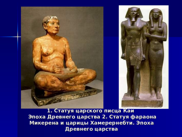 1. Статуя царского писца Каи  Эпоха Древнего царства 2. Статуя фараона Микерена и царицы Хамерернебти. Эпоха Древнего царства 