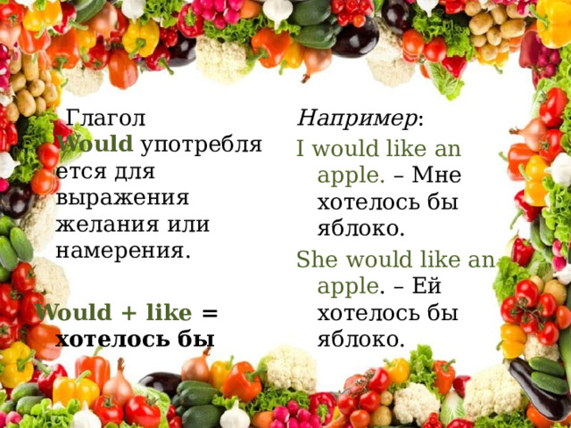  Глагол  Would  употребляется для выражения желания или намерения. Например : I would like an apple. – Мне хотелось бы яблоко. Would + like = хотелось бы She would like an apple . – Ей хотелось бы яблоко. 