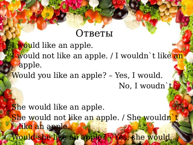 Ответы I would like an apple. I would not like an apple. / I wouldn`t like an apple. Would you like an apple? – Yes, I would.  No, I woudn`t She would like an apple. She would not like an apple. / She wouldn`t like an apple. Would she like an apple? – Yes, she would.  No, she woudn`t 