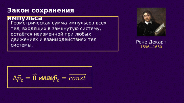 Закон сохранения импульса Геометрическая сумма импульсов всех тел, входящих в замкнутую систему, остаётся неизменной при любых движениях и взаимодействиях тел системы. Рене Декарт 1596—1650  или   13 