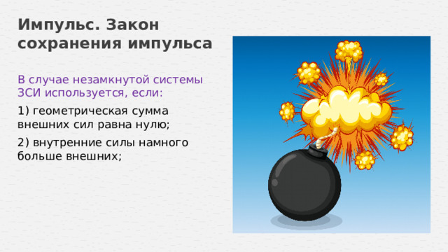 Импульс. Закон сохранения импульса В случае незамкнутой системы ЗСИ используется, если: 1) геометрическая сумма внешних сил равна нулю; 2) внутренние силы намного больше внешних; 14 