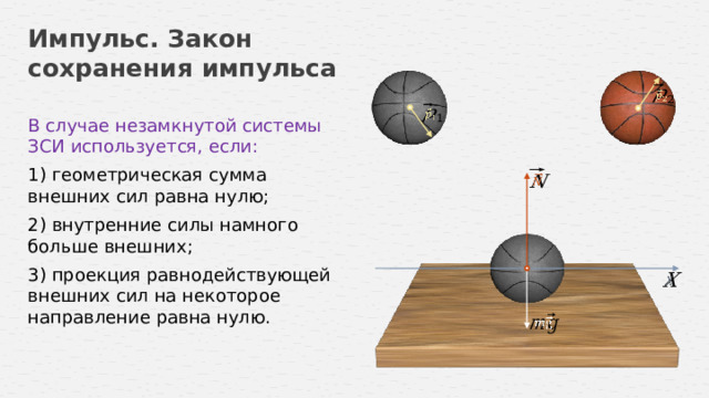 Импульс. Закон сохранения импульса     В случае незамкнутой системы ЗСИ используется, если: 1) геометрическая сумма внешних сил равна нулю;   2) внутренние силы намного больше внешних; 3) проекция равнодействующей внешних сил на некоторое направление равна нулю.     14 