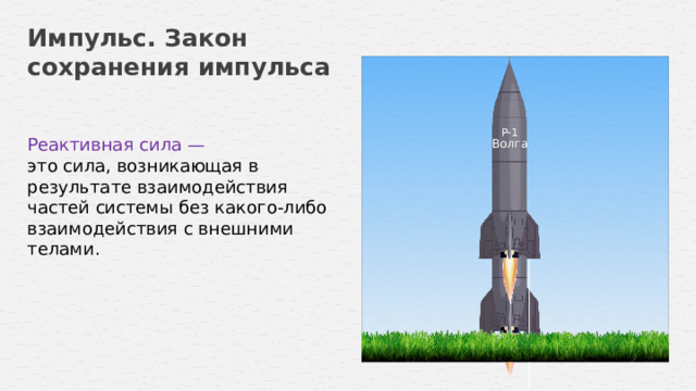 Импульс. Закон сохранения импульса Р-1 Волга Реактивная сила — это сила, возникающая в результате взаимодействия частей системы без какого-либо взаимодействия с внешними телами. Р-1 Волга 18 