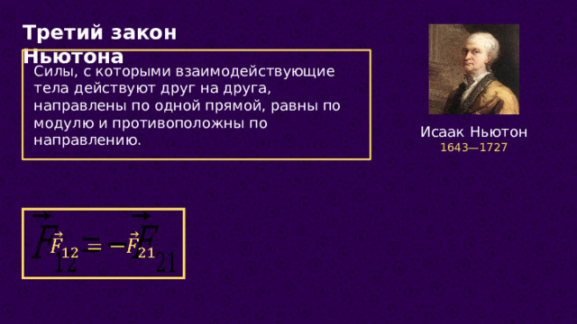 Третий закон Ньютона Силы, с которыми взаимодействующие тела действуют друг на друга, направлены по одной прямой, равны по модулю и противоположны по направлению. Исаак Ньютон 1643—1727    