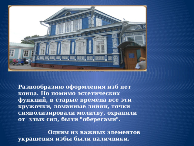 Разнообразию оформления изб нет конца. Но помимо эстетических функций, в старые времена все эти кружочки, ломанные линии, точки символизировали молитву, охраняли от злых сил, были 