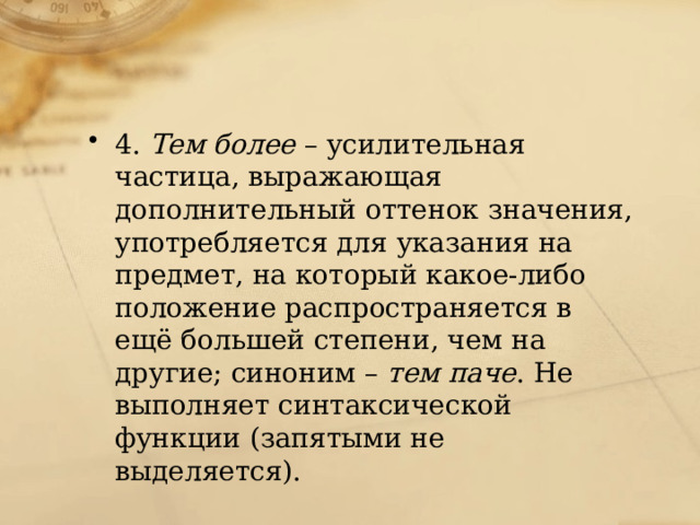 4.  Тем более  – усилительная частица, выражающая дополнительный оттенок значения, употребляется для указания на предмет, на который какое-либо положение распространяется в ещё большей степени, чем на другие; синоним –  тем паче . Не выполняет синтаксической функции (запятыми не выделяется). 