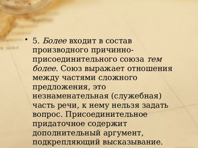 5.  Более  входит в состав производного причинно-присоединительного союза  тем более . Союз выражает отношения между частями сложного предложения, это незнаменательная (служебная) часть речи, к нему нельзя задать вопрос. Присоединительное придаточное содержит дополнительный аргумент, подкрепляющий высказывание. Синонимичные союзы:  тем более (,)  что; тем паче; тем паче (,)  что . 