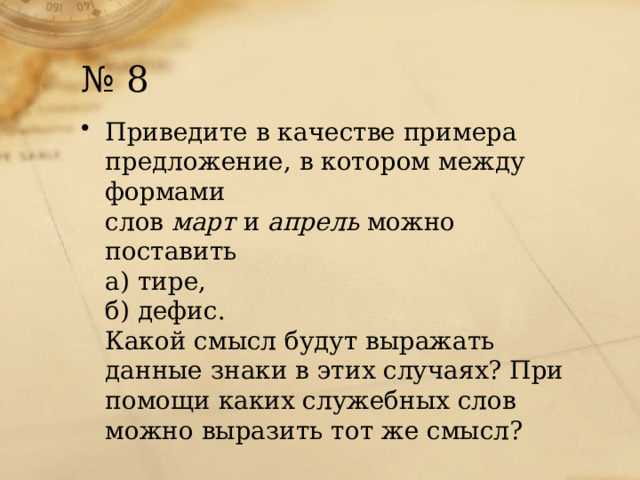 № 8 Приведите в качестве примера предложение, в котором между формами слов  март  и  апрель  можно поставить  а) тире,  б) дефис.  Какой смысл будут выражать данные знаки в этих случаях? При помощи каких служебных слов можно выразить тот же смысл? 