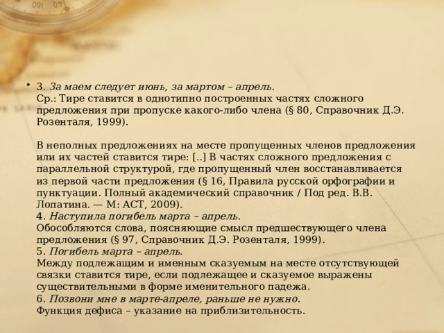 3.  За маем следует июнь, за мартом – апрель .  Ср.: Тире ставится в однотипно построенных частях сложного предложения при пропуске какого-либо члена (§ 80, Справочник Д.Э. Розенталя, 1999).   В неполных предложениях на месте пропущенных членов предложения или их частей ставится тире: [..] В частях сложного предложения с параллельной структурой, где пропущенный член восстанавливается из первой части предложения (§ 16, Правила русской орфографии и пунктуации. Полный академический справочник / Под ред. В.В. Лопатина. — М: АСТ, 2009).  4.  Наступила погибель марта – апрель .  Обособляются слова, поясняющие смысл предшествующего члена предложения (§ 97, Справочник Д.Э. Розенталя, 1999).  5.  Погибель марта – апрель .  Между подлежащим и именным сказуемым на месте отсутствующей связки ставится тире, если подлежащее и сказуемое выражены существительными в форме именительного падежа.  6.  Позвони мне в марте-апреле, раньше не нужно .  Функция дефиса – указание на приблизительность. 