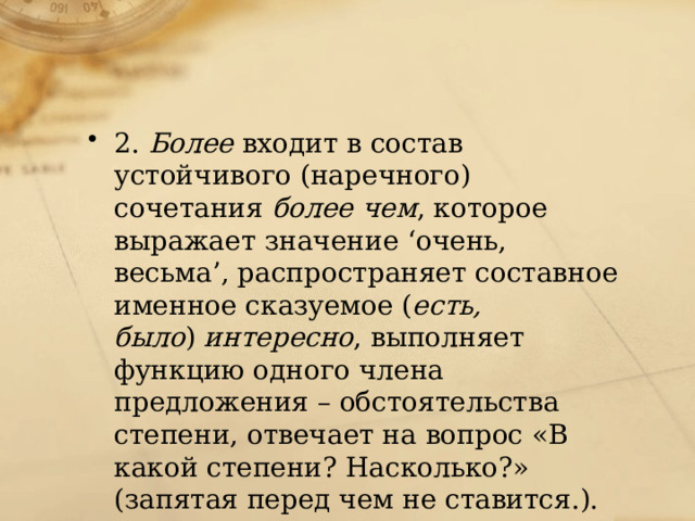 2.  Более  входит в состав устойчивого (наречного) сочетания  более чем , которое выражает значение ‘очень, весьма’, распространяет составное именное сказуемое ( есть, было )  интересно , выполняет функцию одного члена предложения – обстоятельства степени, отвечает на вопрос «В какой степени? Насколько?» (запятая перед чем не ставится.).   