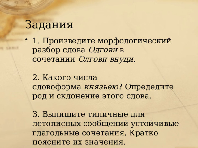 Задания 1. Произведите морфологический разбор слова  Олгови  в сочетании  Олгови внуци .   2. Какого числа словоформа  князьею ? Определите род и склонение этого слова.   3. Выпишите типичные для летописных сообщений устойчивые глагольные сочетания. Кратко поясните их значения. 