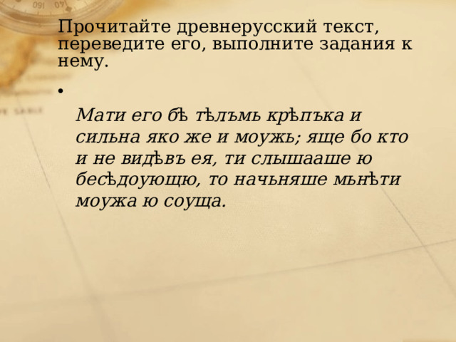 Прочитайте древнерусский текст, переведите его, выполните задания к нему.  Мати его б ѣ  т ѣ лъмь кр ѣ пъка и сильна яко же и моужь; яще бо кто и не вид ѣ въ ея, ти слышааше ю бес ѣ доующю, то начьняше мьн ѣ ти моужа ю соуща. 