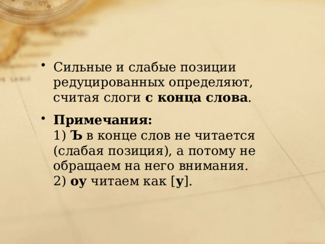 Сильные и слабые позиции редуцированных определяют, считая слоги  с конца слова . Примечания:  1)  Ъ  в конце слов не читается (слабая позиция), а потому не обращаем на него внимания.  2)  оу  читаем как [ у ]. 