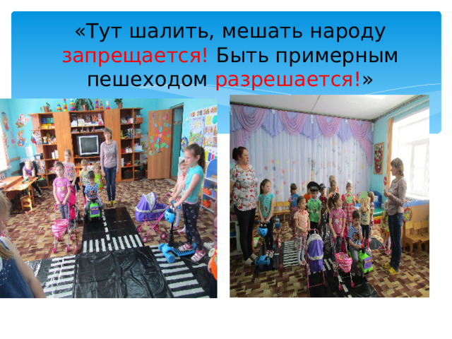 «Тут шалить, мешать народу запрещается!  Быть примерным пешеходом разрешается! » 