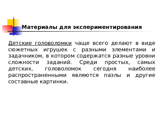 Материалы для экспериментирования   Детские головоломки чаще всего делают в виде сюжетных игрушек с разными элементами и задачником, в котором содержатся разные уровни сложности заданий. Среди простых, самых детских, головоломок сегодня наиболее распространенными являются пазлы и другие составные картинки. 