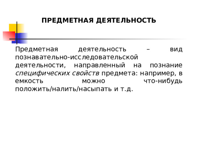 ПРЕДМЕТНАЯ ДЕЯТЕЛЬНОСТЬ Предметная деятельность – вид познавательно-исследовательской деятельности, направленный на познание специфических свойств предмета: например, в емкость можно что-нибудь положить/налить/насыпать и т.д. 