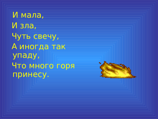  И мала,  И зла,  Чуть свечу,  А иногда так упаду,  Что много горя принесу. 