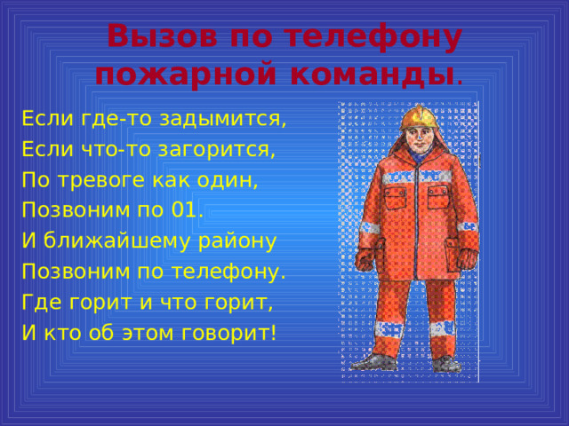 Вызов по телефону пожарной команды .  Если где-то задымится, Если что-то загорится, По тревоге как один, Позвоним по 01. И ближайшему району Позвоним по телефону. Где горит и что горит, И кто об этом говорит! 