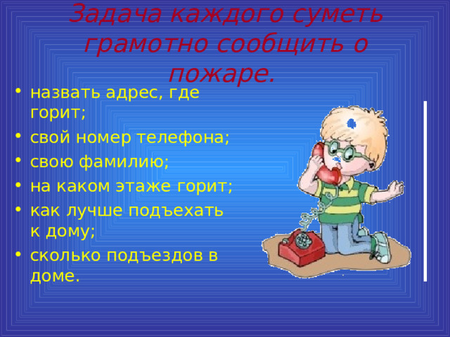 Задача каждого суметь грамотно сообщить о пожаре.  назвать адрес, где горит; свой номер телефона; свою фамилию; на каком этаже горит; как лучше подъехать к дому; сколько подъездов в доме. 