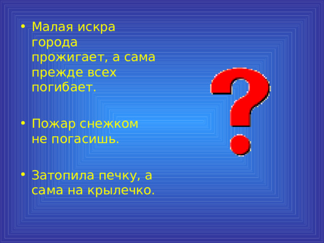 Малая искра города прожигает, а сама прежде всех погибает.  Пожар снежком не погасишь.  Затопила печку, а сама на крылечко. 
