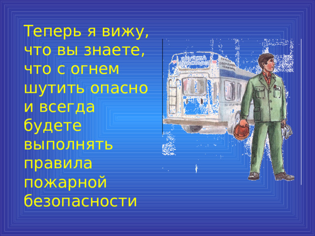  Теперь я вижу, что вы знаете, что с огнем шутить опасно и всегда будете выполнять правила пожарной безопасности 