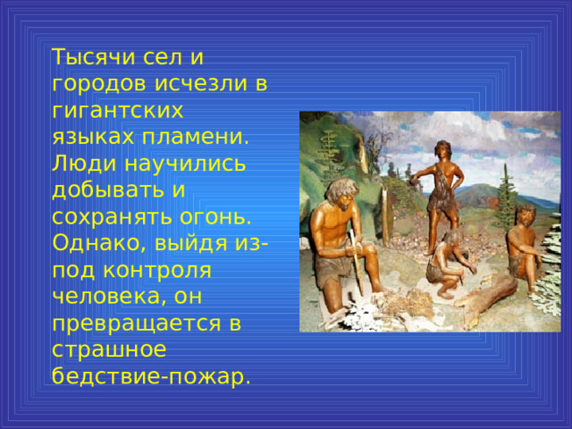  Тысячи сел и городов исчезли в гигантских языках пламени. Люди научились добывать и сохранять огонь. Однако, выйдя из-под контроля человека, он превращается в страшное бедствие-пожар. 
