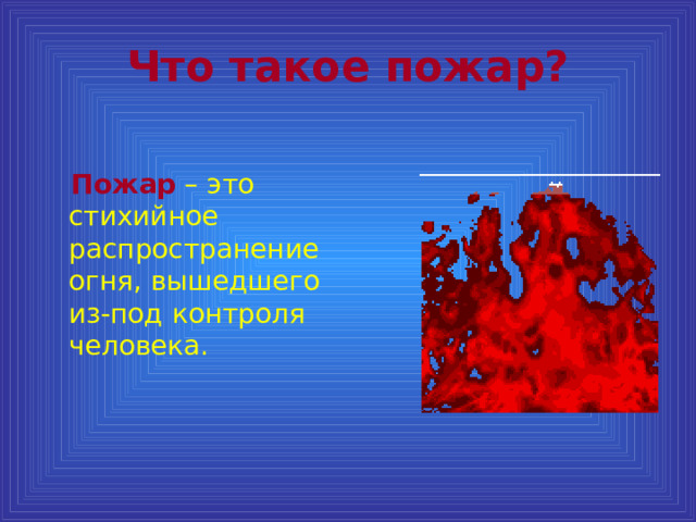 Что такое пожар?   Пожар – это стихийное распространение огня, вышедшего из-под контроля человека. 