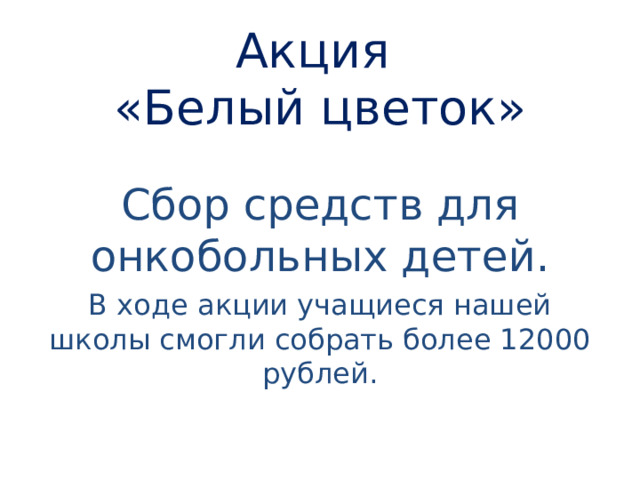 Акция  «Белый цветок» Сбор средств для онкобольных детей. В ходе акции учащиеся нашей школы смогли собрать более 12000 рублей. 