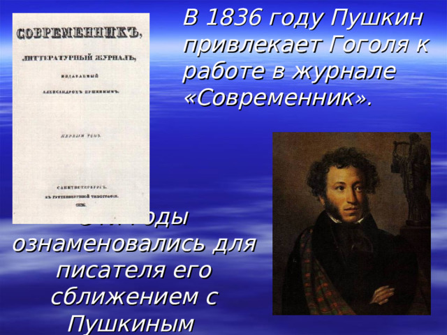  В 1836 году Пушкин привлекает Гоголя к работе в журнале «Современник ». Эти годы ознаменовались для писателя его сближением с Пушкиным  