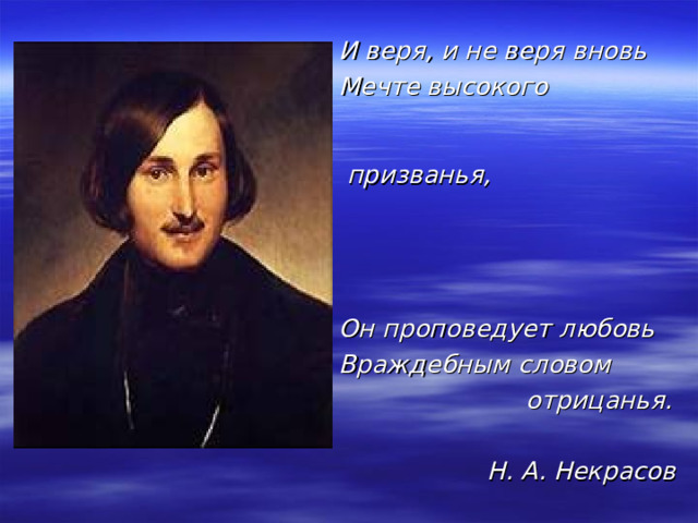  И веря, и не веря вновь  Мечте высокого призванья,  Он проповедует любовь  Враждебным словом  отрицанья.   Н. А. Некрасов 