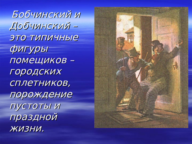  Бобчинский и Добчинский – это типичные фигуры помещиков – городских сплетников, порождение пустоты и праздной жизни. 