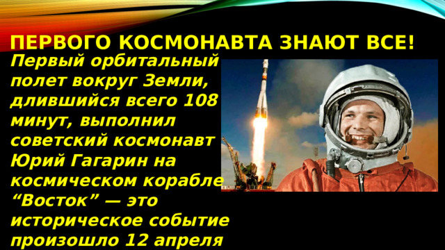 Первого космонавта знают все! Первый орбитальный полет вокруг Земли, длившийся всего 108 минут, выполнил советский космонавт Юрий Гагарин на космическом корабле “Восток” — это историческое событие произошло 12 апреля 1961 года.   