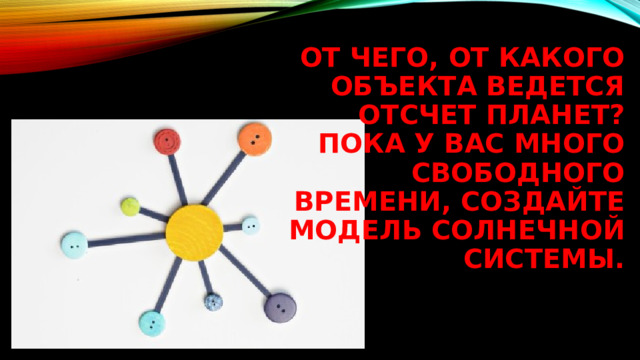 От чего, от какого объекта ведется отсчет планет?  Пока у вас много свободного времени, создайте модель Солнечной системы. 