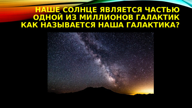 Наше солнце является частью одной из миллионов галактик  Как называется наша Галактика? 