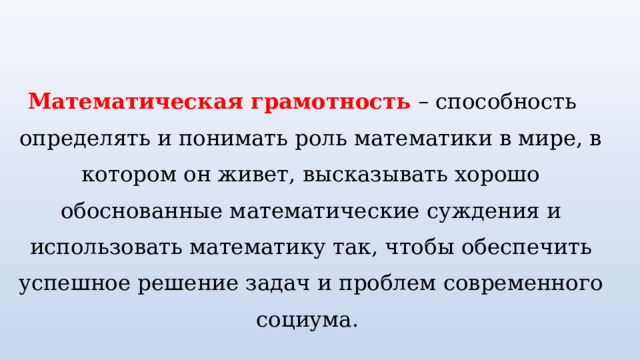  Математическая грамотность  – способность определять и понимать роль математики в мире, в котором он живет, высказывать хорошо обоснованные математические суждения и использовать математику так, чтобы обеспечить успешное решение задач и проблем современного социума. 