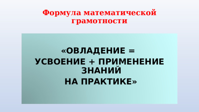 Формула математической грамотности  «ОВЛАДЕНИЕ = УСВОЕНИЕ + ПРИМЕНЕНИЕ ЗНАНИЙ  НА ПРАКТИКЕ» 