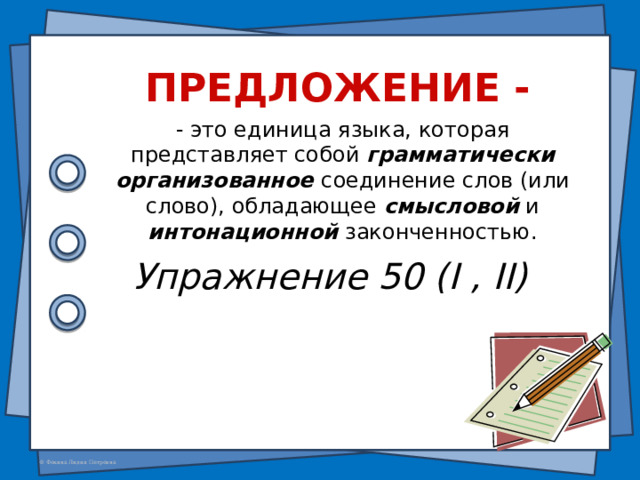 Предложение - - это единица языка, которая представляет собой грамматически организованное соединение слов (или слово), обладающее смысловой и интонационной законченностью. Упражнение 50 (I , II)  