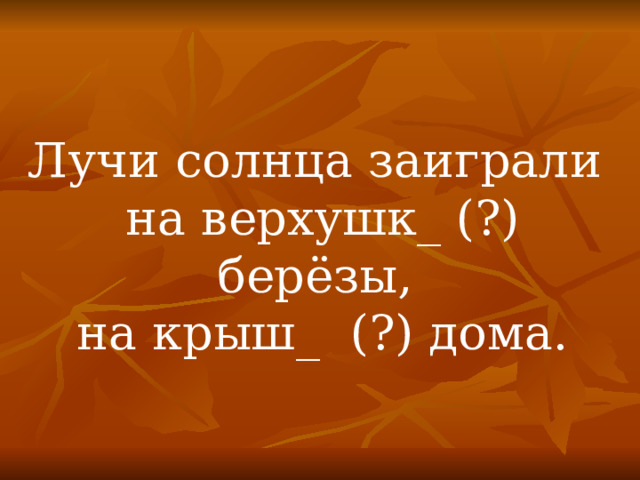 Лучи солнца заиграли на верхушк_ (?) берёзы, на крыш_ (?) дома. 