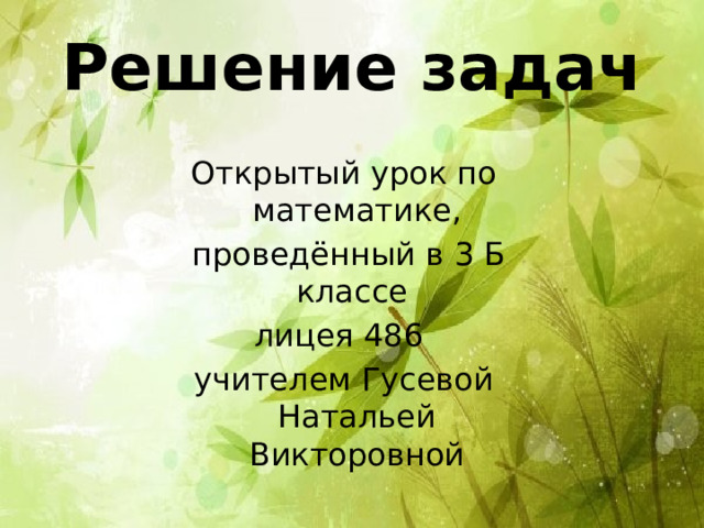 Решение задач Открытый урок по математике,  проведённый в 3 Б классе лицея 486 учителем Гусевой Натальей Викторовной 