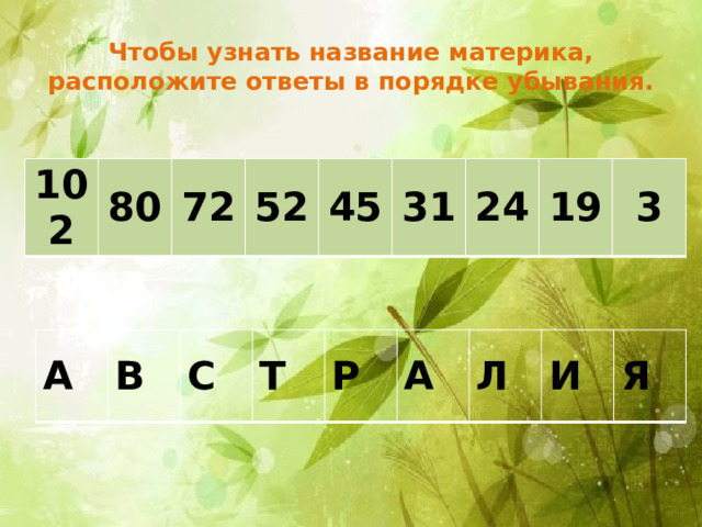 Чтобы узнать название материка, расположите ответы в порядке убывания. 102 80 72 52 45 31 24 19 3 А В С Т Р А Л И Я 