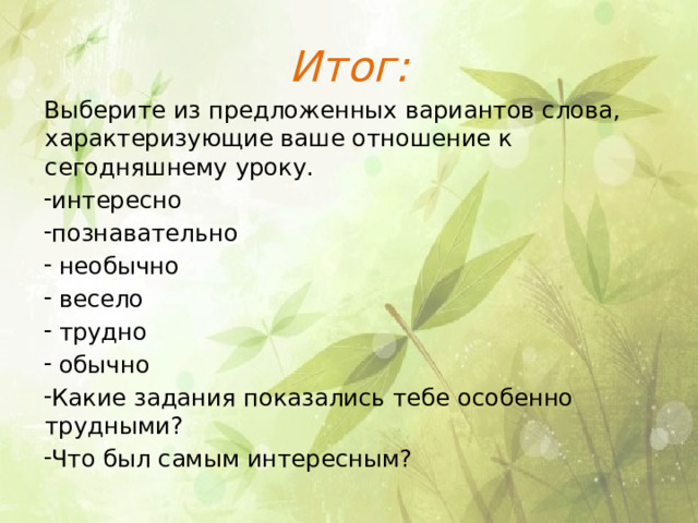 Итог: Выберите из предложенных вариантов слова, характеризующие ваше отношение к сегодняшнему уроку. интересно познавательно  необычно  весело  трудно  обычно Какие задания показались тебе особенно трудными? Что был самым интересным? 