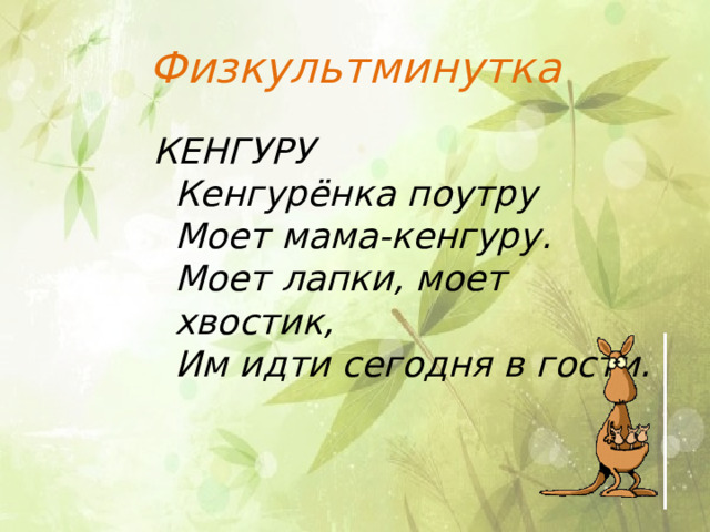 Физкультминутка КЕНГУРУ  Кенгурёнка поутру  Моет мама-кенгуру.  Моет лапки, моет хвостик,  Им идти сегодня в гости. 