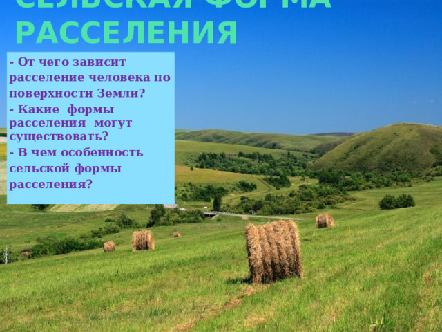 СЕЛЬСКАЯ ФОРМА РАССЕЛЕНИЯ - От чего зависит расселение человека по поверхности Земли? - Какие формы расселения могут существовать? - В чем особенность сельской формы расселения? 
