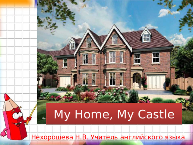 My Home, My Castle Нехорошева Н.В. Учитель английского языка 